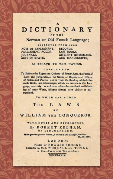 A Dictionary of the Norman or Old French Language (1779): ... Calculated To Illustrate the Rights and Customs of Former Ages, the Forms of Laws and Jurisprudence... As Well as Restore the True Sense and Meaning of Many Words, Hitherto Deemed quite Obscu